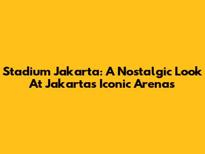 Stadium Jakarta: A Nostalgic Look At Jakarta's Iconic Arenas