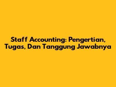 Staff Accounting: Pengertian, Tugas, Dan Tanggung Jawabnya