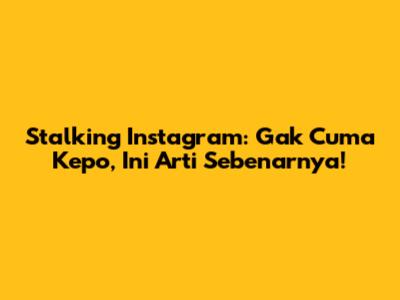 Stalking Instagram: Gak Cuma Kepo, Ini Arti Sebenarnya!