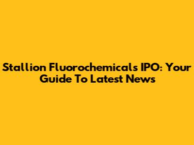 Stallion Fluorochemicals IPO: Your Guide To Latest News
