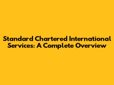 Standard Chartered International Services: A Complete Overview