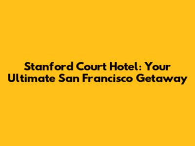 Stanford Court Hotel: Your Ultimate San Francisco Getaway
