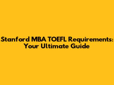 Stanford MBA TOEFL Requirements: Your Ultimate Guide