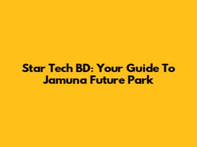 Star Tech BD: Your Guide To Jamuna Future Park