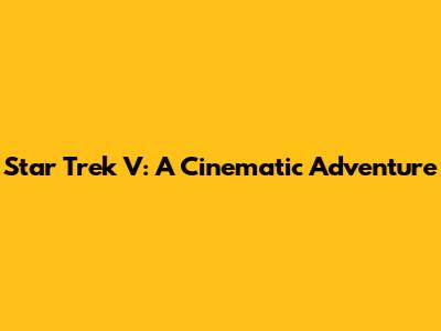 Star Trek V: A Cinematic Adventure