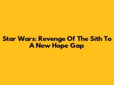 Star Wars: Revenge Of The Sith To A New Hope Gap
