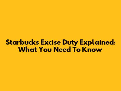Starbucks' Excise Duty Explained: What You Need To Know