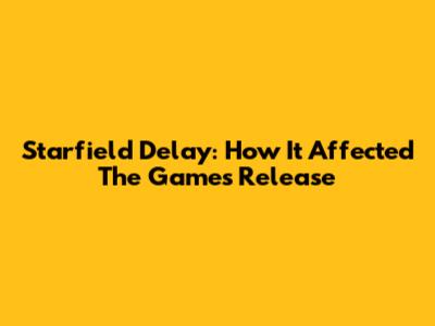 Starfield Delay: How It Affected The Game's Release