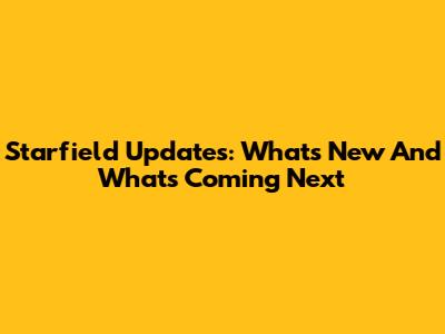 Starfield Updates: What's New And What's Coming Next