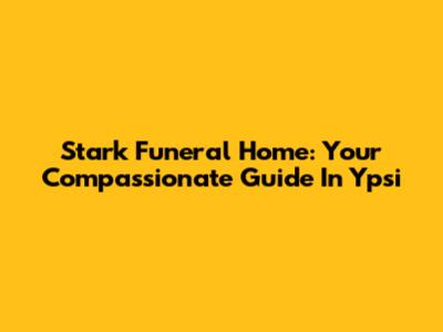 Stark Funeral Home: Your Compassionate Guide In Ypsi