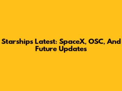 Starship's Latest: SpaceX, OSC, And Future Updates