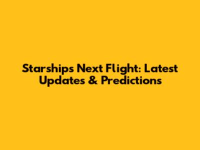 Starship's Next Flight: Latest Updates & Predictions