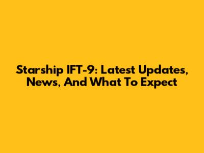 Starship IFT-9: Latest Updates, News, And What To Expect