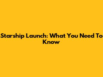 Starship Launch: What You Need To Know