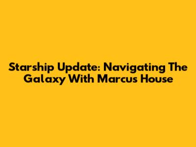 Starship Update: Navigating The Galaxy With Marcus House