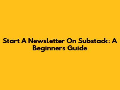 Start A Newsletter On Substack: A Beginner's Guide