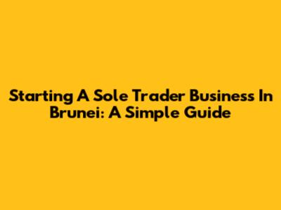 Starting A Sole Trader Business In Brunei: A Simple Guide