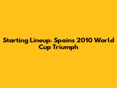 Starting Lineup: Spain's 2010 World Cup Triumph