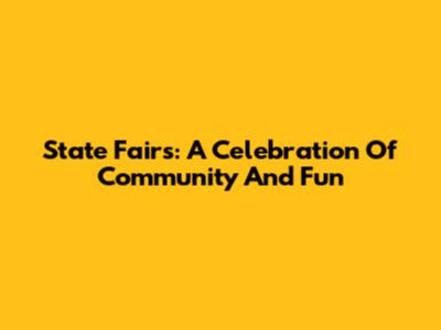 State Fairs: A Celebration Of Community And Fun