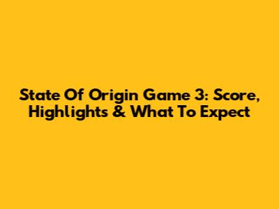 State Of Origin Game 3: Score, Highlights & What To Expect