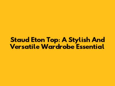 Staud Eton Top: A Stylish And Versatile Wardrobe Essential