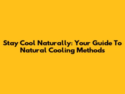 Stay Cool Naturally: Your Guide To Natural Cooling Methods