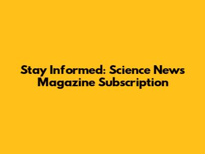 Stay Informed: Science News Magazine Subscription