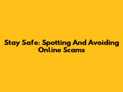 Stay Safe: Spotting And Avoiding Online Scams