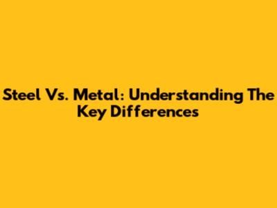 Steel Vs. Metal: Understanding The Key Differences