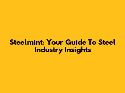 Steelmint: Your Guide To Steel Industry Insights