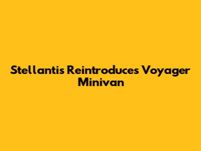 Stellantis Reintroduces Voyager Minivan