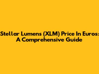 Stellar Lumens (XLM) Price In Euros: A Comprehensive Guide