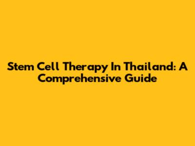 Stem Cell Therapy In Thailand: A Comprehensive Guide