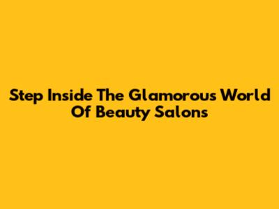 Step Inside The Glamorous World Of Beauty Salons