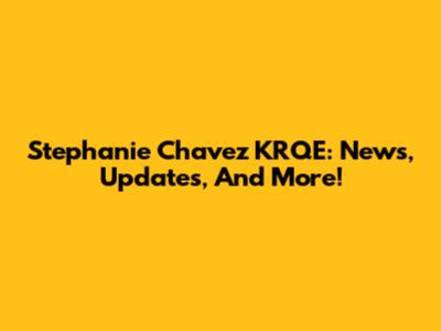 Stephanie Chavez KRQE: News, Updates, And More!