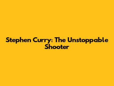Stephen Curry: The Unstoppable Shooter