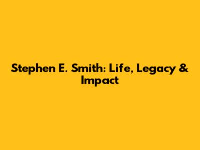 Stephen E. Smith: Life, Legacy & Impact