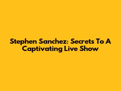 Stephen Sanchez: Secrets To A Captivating Live Show