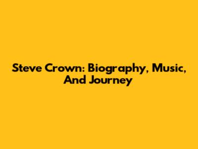 Steve Crown: Biography, Music, And Journey