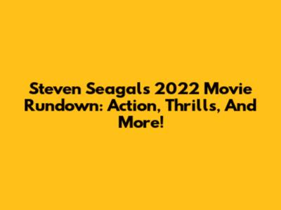 Steven Seagal's 2022 Movie Rundown: Action, Thrills, And More!