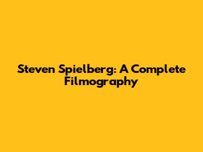 Steven Spielberg: A Complete Filmography