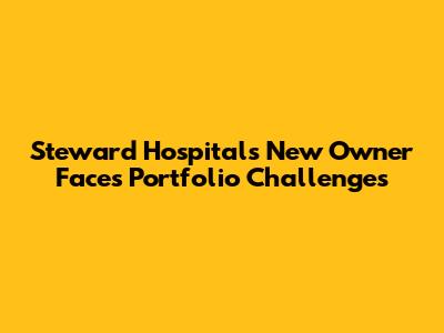 Steward Hospitals' New Owner Faces Portfolio Challenges
