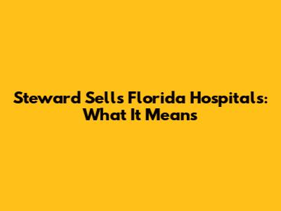 Steward Sells Florida Hospitals: What It Means
