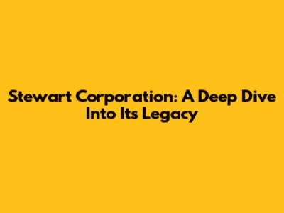 Stewart Corporation: A Deep Dive Into Its Legacy