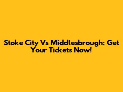 Stoke City Vs Middlesbrough: Get Your Tickets Now!