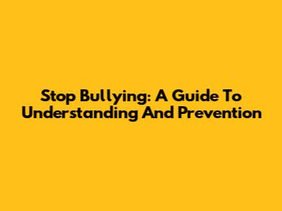 Stop Bullying: A Guide To Understanding And Prevention