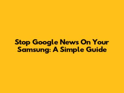 Stop Google News On Your Samsung: A Simple Guide
