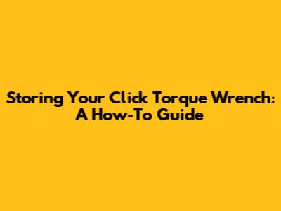 Storing Your Click Torque Wrench: A How-To Guide