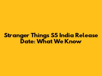 Stranger Things S5 India Release Date: What We Know