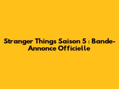 Stranger Things Saison 5 : Bande-Annonce Officielle